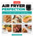 Air Fryer Perfection - From Crispy Fries and Juicy Steaks to Perfect Vegetables, What to Cook & How to  Get the Best Results
