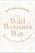 The Wild Woman's Way - Unlock Your Full Potential for Pleasure, Power, and Fulfillment