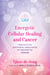 Energetic Cellular Healing and Cancer - Treating the Emotional Imbalances at the Root of Disease