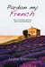 Pardon My French - How a Grumpy American Fell in Love with France