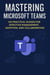 Mastering Microsoft Teams: 100 Practical Guides for Effective Management, Adoption, and Collaboration - Mastering Microsoft 365