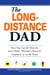 The Long-Distance Dad - How You Can Be There for Your Child-Whether Divorced, Deployed, or On-the road.