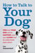 How to Talk to Your Dog - You and Your Dog Will be Happier Once You Learn How to Understand Each Other!