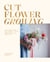 Cut Flower Growing - A Beginner's Guide to Planning, Planting and Styling Cut Flowers, No Matter Your Space