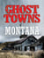 Ghost Towns of Montana - A Classic Tour Through The Treasure State's Historical Sites