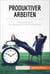 Produktiver arbeiten - Tipps und Tricks zur Steigerung Ihrer Produktivität