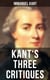 Kant's Three Critiques - The Critique of Pure Reason, The Critique of Practical Reason & The Critique of Judgment