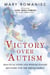 Victory over Autism - Practical Steps and Wisdom toward Recovery for the Whole Family