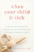 When Your Child Is Sick - A Guide to Navigating the Practical and Emotional Challenges of Caring for a Child Who Is Very Ill