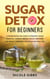 Sugar Detox for Beginners: Sugar Detox Tea Guide to Prevent Cravings, Improve Mental Focus,  and Burn Fat Whilst Drinking a Delicious Natural Tea