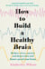 How to Build a Healthy Brain - Reduce stress, anxiety and depression and future-proof your brain