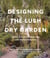 Designing the Lush Dry Garden - Create a Climate-Resilient, Low-Water Paradise
