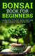 Bonsai Book for Beginners: Learn How to Plant, Grow, and Care for a Bonsai Tree Step by Step