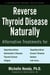 Reverse Thyroid Disease Naturally - Alternative Treatments for Hyperthyroidism, Hypothyroidism, Hashimoto's Disease, Graves' Disease, Thyroid Cancer, Goiters, and More
