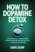 How to Dopamine Detox: A Step-by-Step Plan to Reset Your Mind, Eliminate Distractions, and Build Deep Focus — Even if You've Failed Before