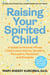Raising Your Spirited Child - A Guide for Parents Whose Child Is More Intense, Sensitive, Perceptive, Persistent, and Energetic