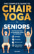 The Complete Guide To Chair Yoga For Seniors: Quick and Easy Illustrated Steps to Improve Strength, Flexibility, Balance, and Help Achieve Weight Loss