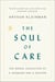 The Soul of Care - The Moral Education of a Husband and a Doctor