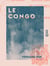 Le Congo - Histoire, description, mœurs et coutumes