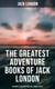 The Greatest Adventure Books of Jack London: Sea Novels, Gold Rush Thrillers & Animal Stories - The Call of the Wild, White Fang, The Sea-Wolf, The Scarlet Plague, Hearts of Three…