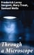 Through a Microscope - Something of the Science, Together with many Curious Observations Indoor and Out and Directions for a Home-made Microscope