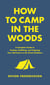 How to Camp in the Woods - A Complete Guide to Finding, Outfitting, and Enjoying Your Adventure in the Great Outdoors