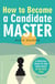 How to Become a Candidate Master - A Practical Guide to Take Your Chess to the Next Level