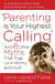 Parenting Is Your Highest Calling - And Eight Other Myths That Trap Us in Worry and Guilt