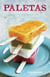 Paletas - Authentic Recipes for Mexican Ice Pops, Shaved Ice & Aguas Frescas [A Cookbook]
