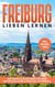 Freiburg lieben lernen - Der perfekte Reiseführer für einen unvergesslichen Aufenthalt in Freiburg - inkl. Insider-Tipps und Tipps zum Geldsparen