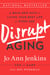 Disrupt Aging - A Bold New Path to Living Your Best Life at Every Age