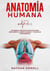 Anatomía Humana: Un Manual Práctico e Intuitivo para Descubrir el Cuerpo Humano y Todos Sus Componentes