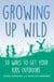Growing up Wild - 30 Great Ways to Get Your Kids Outdoors