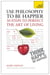 Use Philosophy to be Happier - 30 Steps to Perfect the Art of Living