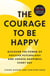 The Courage to Be Happy - Discover the Power of Positive Psychology and Choose Happiness Every Day