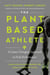 The Plant-Based Athlete - A Game-Changing Approach to Peak Performance