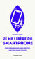Je me libère du smartphone - S’en débarrasser, sans hésiter, une fois pour toutes