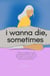 I Wanna Die, Sometimes