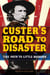 Custer's Road to Disaster - The Path to Little Bighorn