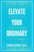 Elevate Your Ordinary: Turn Boredom and Burnout Into A Life Full of Purpose, Possibility, and Potential By Building Your Brightest Life