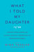 What I Told My Daughter - Lessons from Leaders on Raising the Next Generation of Empowered Women
