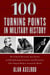 100 Turning Points in Military History - The Critical Decisions, Key Events, and Breakthrough Inventions and Discoveries That Shaped Warfare Around the World