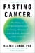 Fasting Cancer - How Fasting and Nutritechnology Are Creating a Revolution in Cancer Prevention and Treatment