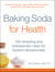 Baking Soda for Health - 100 Amazing and Unexpected Uses for Sodium Bicarbonate