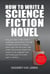 How To Write A Science Fiction Novel: Bring Your Ideas To Life. Create A Captivating Science Fiction Novel With Confidence - How To Write A Winning Fiction Book Outline