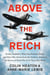 Above the Reich - Deadly Dogfights, Blistering Bombing Raids, and Other War Stories from the Greatest American Air Heroes of World War II, in Their Own Words