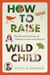 How To Raise A Wild Child - The Art and Science of Falling in Love with Nature