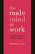 The Male Mind At Work - A Woman's Guide To Winning At Working With Men