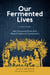 Our Fermented Lives - A History of How Fermented Foods Have Shaped Cultures & Communities