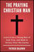The Praying Christian Man: Learn to be a Strong Man of God, Pray, and Walk in Victory Over the Enemy